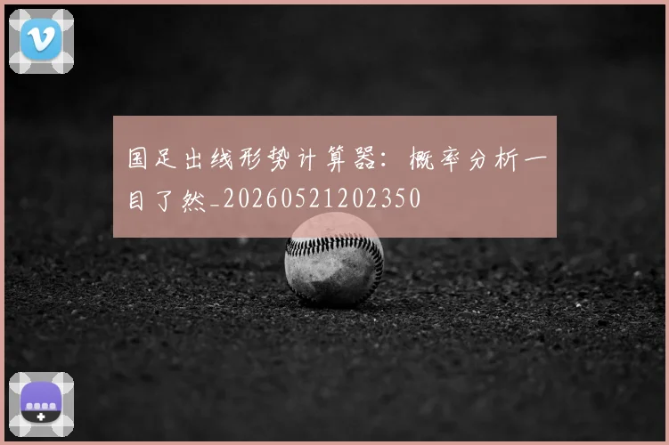 国足出线形势计算器:概率分析一目了然_20260521202350