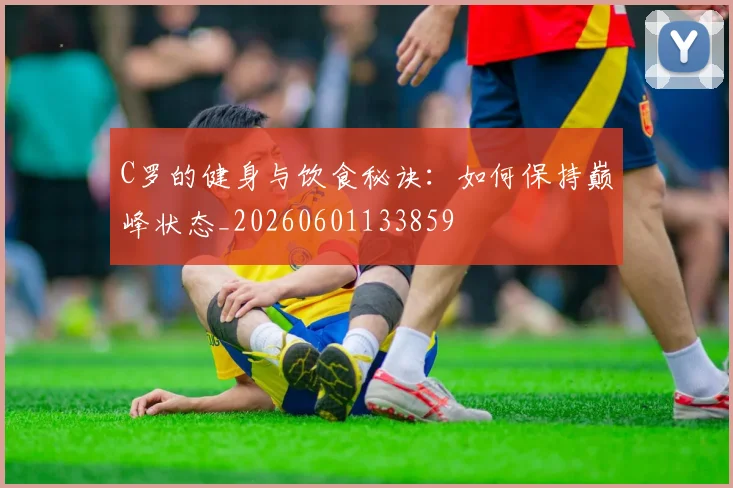 C罗的健身与饮食秘诀：如何保持巅峰状态_20260601133859