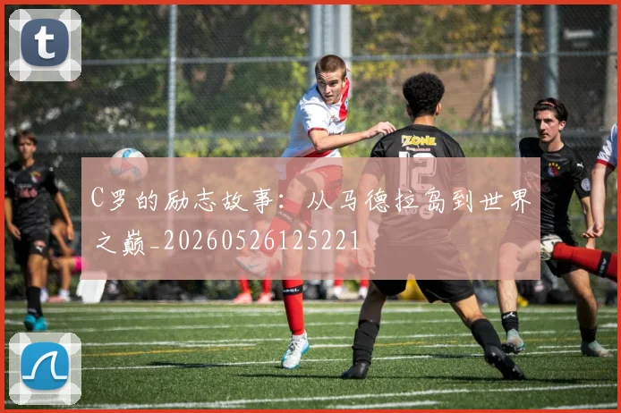 C罗的励志故事：从马德拉岛到世界之巅_20260526125221