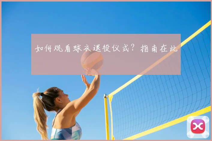 如何观看球衣退役仪式？指南在此
