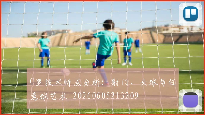 C罗技术特点分析:射门、头球与任意球艺术_20260605213209